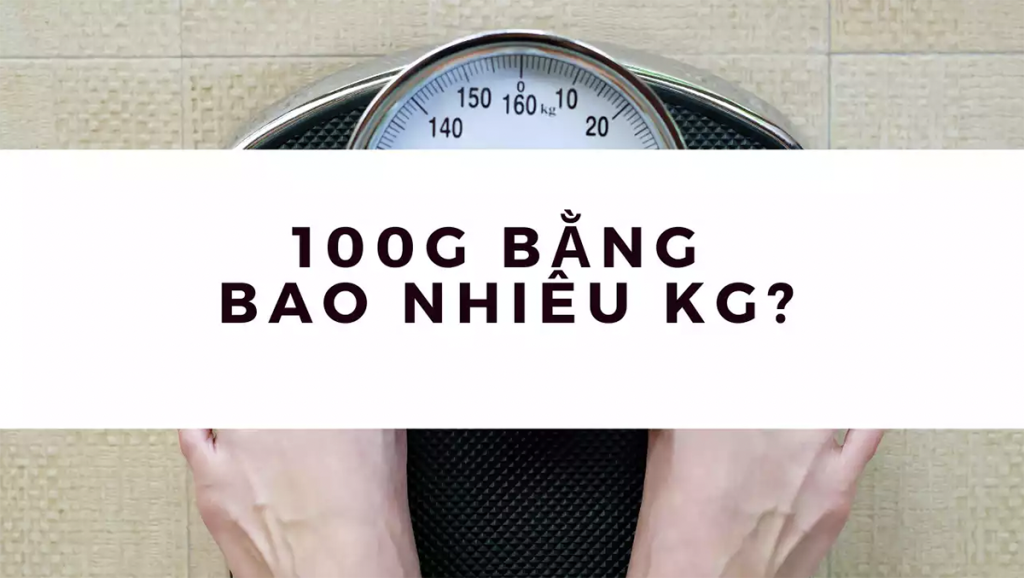100g bằng bao nhiêu kg? Hướng dẫn cách đổi gam sang kilogam